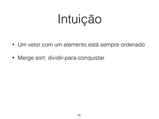 Intuição
• Um vetor com um elemento está sempre ordenado
• Merge sort: dividir-para-conquistar
85
 