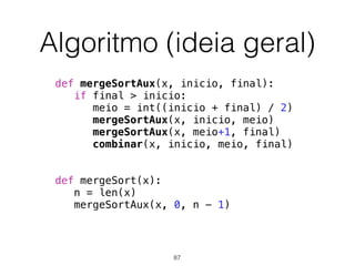 Algoritmo (ideia geral)
def mergeSort(x):
n = len(x)
mergeSortAux(x, 0, n - 1)
def mergeSortAux(x, inicio, final):
if final > inicio:
meio = int((inicio + final) / 2)
mergeSortAux(x, inicio, meio)
mergeSortAux(x, meio+1, final)
combinar(x, inicio, meio, final)
87
 