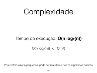 Complexidade
Tempo de execução: O(n log2(n))
O(n log2(n)) < O(n2)
Para vetores muito pequenos, pode ser mais lento que os algoritmos básicos
90
 