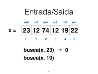 Entrada/Saída
12 74 12 19 2223x =
0 1 2 3 4 5
n-6 n-5 n-4 n-3 n-2 n-1
busca(x, 23)
busca(x, 19)
→ 0
6
 