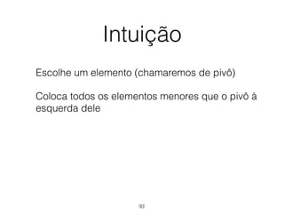 Intuição
Escolhe um elemento (chamaremos de pivô)
Coloca todos os elementos menores que o pivô à
esquerda dele
93
 