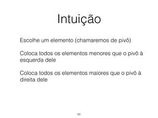Intuição
Escolhe um elemento (chamaremos de pivô)
Coloca todos os elementos menores que o pivô à
esquerda dele
Coloca todos os elementos maiores que o pivô à
direita dele
93
 