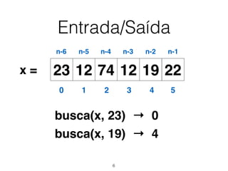 Entrada/Saída
12 74 12 19 2223x =
0 1 2 3 4 5
n-6 n-5 n-4 n-3 n-2 n-1
busca(x, 23)
busca(x, 19)
→ 0
→ 4
6
 