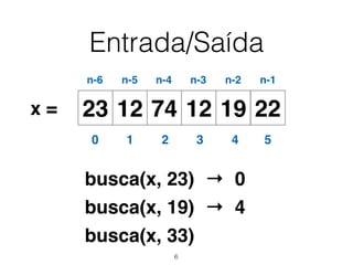 Entrada/Saída
12 74 12 19 2223x =
0 1 2 3 4 5
n-6 n-5 n-4 n-3 n-2 n-1
busca(x, 23)
busca(x, 19)
busca(x, 33)
→ 0
→ 4
6
 