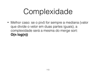 Complexidade
• Melhor caso: se o pivô for sempre a mediana (valor
que divide o vetor em duas partes iguais), a
complexidade será a mesma do merge sort: 
O(n log(n))
113
 