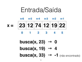 Entrada/Saída
12 74 12 19 2223x =
0 1 2 3 4 5
n-6 n-5 n-4 n-3 n-2 n-1
busca(x, 23)
busca(x, 19)
busca(x, 33)
→ 0
→ 4
→ -1 (não encontrado)
6
 