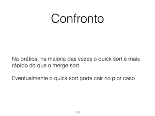 Confronto
Na prática, na maioria das vezes o quick sort é mais
rápido do que o merge sort
Eventualmente o quick sort pode cair no pior caso
115
 