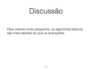 Discussão
Para vetores muito pequenos, os algoritmos básicos
são mais rápidos do que os avançados
116
 