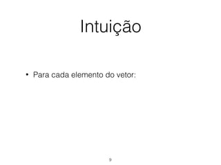 Intuição
• Para cada elemento do vetor:
9
 
