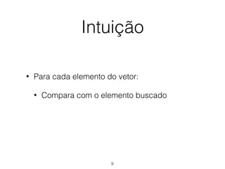 Intuição
• Para cada elemento do vetor:
• Compara com o elemento buscado
9
 