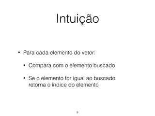 Intuição
• Para cada elemento do vetor:
• Compara com o elemento buscado
• Se o elemento for igual ao buscado,  
retorna o índice do elemento
9
 