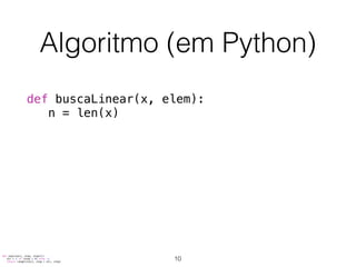 Algoritmo (em Python)
def buscaLinear(x, elem):
n = len(x)
def seq(start, stop, step=1):
dir = 1 if (step > 0) else -1
return range(start, stop + dir, step)
10
 