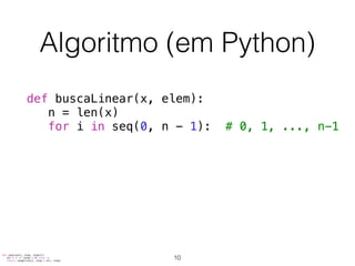 Algoritmo (em Python)
def buscaLinear(x, elem):
n = len(x)
for i in seq(0, n - 1): # 0, 1, ..., n-1
def seq(start, stop, step=1):
dir = 1 if (step > 0) else -1
return range(start, stop + dir, step)
10
 
