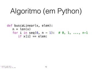Algoritmo (em Python)
def buscaLinear(x, elem):
n = len(x)
for i in seq(0, n - 1): # 0, 1, ..., n-1
if x[i] == elem:
def seq(start, stop, step=1):
dir = 1 if (step > 0) else -1
return range(start, stop + dir, step)
10
 