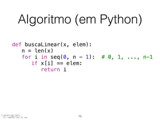 Algoritmo (em Python)
def buscaLinear(x, elem):
n = len(x)
for i in seq(0, n - 1): # 0, 1, ..., n-1
if x[i] == elem:
return i
def seq(start, stop, step=1):
dir = 1 if (step > 0) else -1
return range(start, stop + dir, step)
10
 