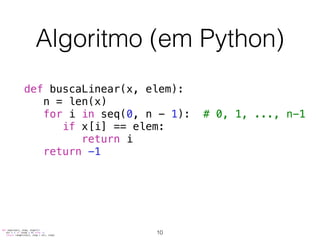 Algoritmo (em Python)
def buscaLinear(x, elem):
n = len(x)
for i in seq(0, n - 1): # 0, 1, ..., n-1
if x[i] == elem:
return i
return -1
def seq(start, stop, step=1):
dir = 1 if (step > 0) else -1
return range(start, stop + dir, step)
10
 