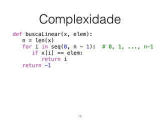 Complexidade
def buscaLinear(x, elem):
n = len(x)
for i in seq(0, n - 1): # 0, 1, ..., n-1
if x[i] == elem:
return i
return -1
12
 