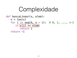 Complexidade
def buscaLinear(x, elem):
n = len(x)
for i in seq(0, n - 1): # 0, 1, ..., n-1
if x[i] == elem:
return i
return -1
12
 
