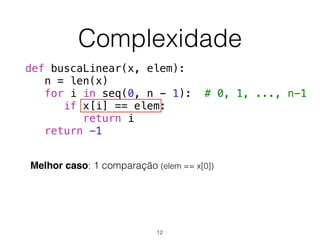Complexidade
Melhor caso: 1 comparação (elem == x[0])
def buscaLinear(x, elem):
n = len(x)
for i in seq(0, n - 1): # 0, 1, ..., n-1
if x[i] == elem:
return i
return -1
12
 