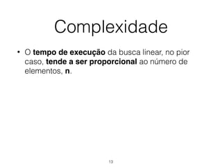 Complexidade
• O tempo de execução da busca linear, no pior
caso, tende a ser proporcional ao número de
elementos, n.
13
 