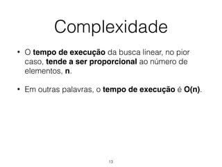 Complexidade
• O tempo de execução da busca linear, no pior
caso, tende a ser proporcional ao número de
elementos, n.
• Em outras palavras, o tempo de execução é O(n).
13
 