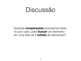 Discussão
Quantas comparações precisamos fazer, 
no pior caso, para buscar um elemento  
em uma lista de 1 milhão de elementos?
14
 