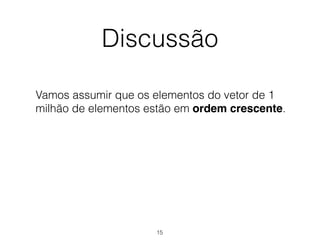 Discussão
Vamos assumir que os elementos do vetor de 1
milhão de elementos estão em ordem crescente.
15
 