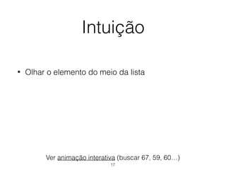 Intuição
• Olhar o elemento do meio da lista
Ver animação interativa (buscar 67, 59, 60…)
17
 