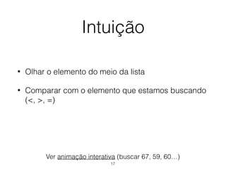 Intuição
• Olhar o elemento do meio da lista
• Comparar com o elemento que estamos buscando
(<, >, =)
Ver animação interativa (buscar 67, 59, 60…)
17
 
