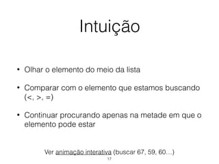 Intuição
• Olhar o elemento do meio da lista
• Comparar com o elemento que estamos buscando
(<, >, =)
• Continuar procurando apenas na metade em que o
elemento pode estar
Ver animação interativa (buscar 67, 59, 60…)
17
 