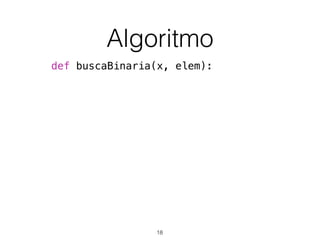 Algoritmo
def buscaBinaria(x, elem):
18
 