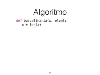 Algoritmo
def buscaBinaria(x, elem):
n = len(x)
18
 