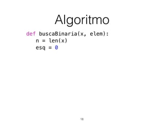 Algoritmo
def buscaBinaria(x, elem):
n = len(x)
esq = 0
18
 