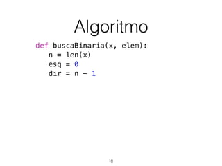 Algoritmo
def buscaBinaria(x, elem):
n = len(x)
esq = 0
dir = n - 1
18
 