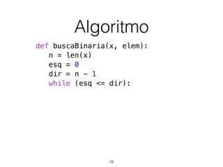 Algoritmo
def buscaBinaria(x, elem):
n = len(x)
esq = 0
dir = n - 1
while (esq <= dir):
18
 