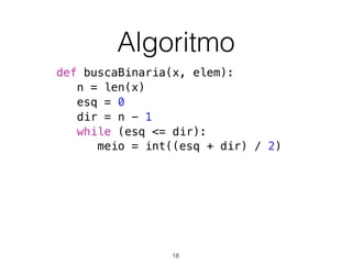 Algoritmo
def buscaBinaria(x, elem):
n = len(x)
esq = 0
dir = n - 1
while (esq <= dir):
meio = int((esq + dir) / 2)
18
 