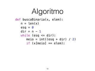 Algoritmo
def buscaBinaria(x, elem):
n = len(x)
esq = 0
dir = n - 1
while (esq <= dir):
meio = int((esq + dir) / 2)
if (x[meio] == elem):
18
 