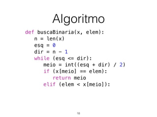 Algoritmo
def buscaBinaria(x, elem):
n = len(x)
esq = 0
dir = n - 1
while (esq <= dir):
meio = int((esq + dir) / 2)
if (x[meio] == elem):
return meio
elif (elem < x[meio]):
18
 