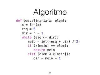 Algoritmo
def buscaBinaria(x, elem):
n = len(x)
esq = 0
dir = n - 1
while (esq <= dir):
meio = int((esq + dir) / 2)
if (x[meio] == elem):
return meio
elif (elem < x[meio]):
dir = meio - 1
18
 
