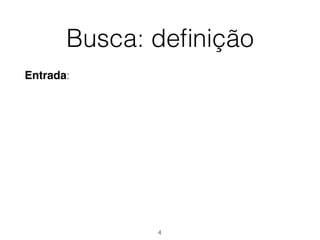 Busca: deﬁnição
Entrada:
4
 