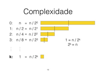 Complexidade
0: n n / 20
n / 21
n / 22
n / 23
n / 2k
=
=
=
=
=
1 = n / 2k
2k = n
1: n / 2
2: n / 4
3: n / 8
k: 1
.
.
.
.
.
.
19
 