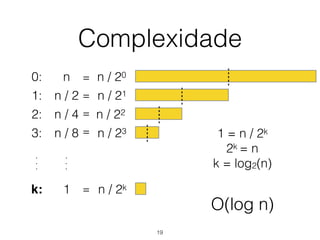 Complexidade
0: n n / 20
n / 21
n / 22
n / 23
n / 2k
=
=
=
=
=
1 = n / 2k
2k = n
k = log2(n)
1: n / 2
2: n / 4
3: n / 8
k: 1
.
.
.
.
.
.
O(log n)
19
 