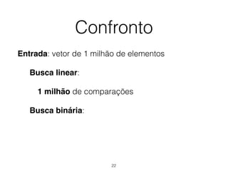 Confronto
Entrada: vetor de 1 milhão de elementos
Busca linear:
1 milhão de comparações
Busca binária:
22
 