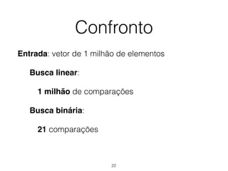 Confronto
Entrada: vetor de 1 milhão de elementos
Busca linear:
1 milhão de comparações
Busca binária:
21 comparações
22
 