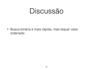 Discussão
• Busca binária é mais rápida, mas requer vetor
ordenado
23
 