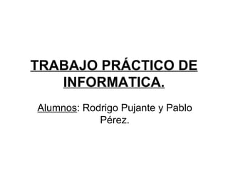 TRABAJO PRÁCTICO DE INFORMATICA. Alumnos : Rodrigo Pujante y Pablo Pérez. 