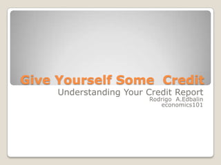 Give Yourself Some  Credit  Understanding Your Credit Report Rodrigo  A.Edbalin                                                                economics101 