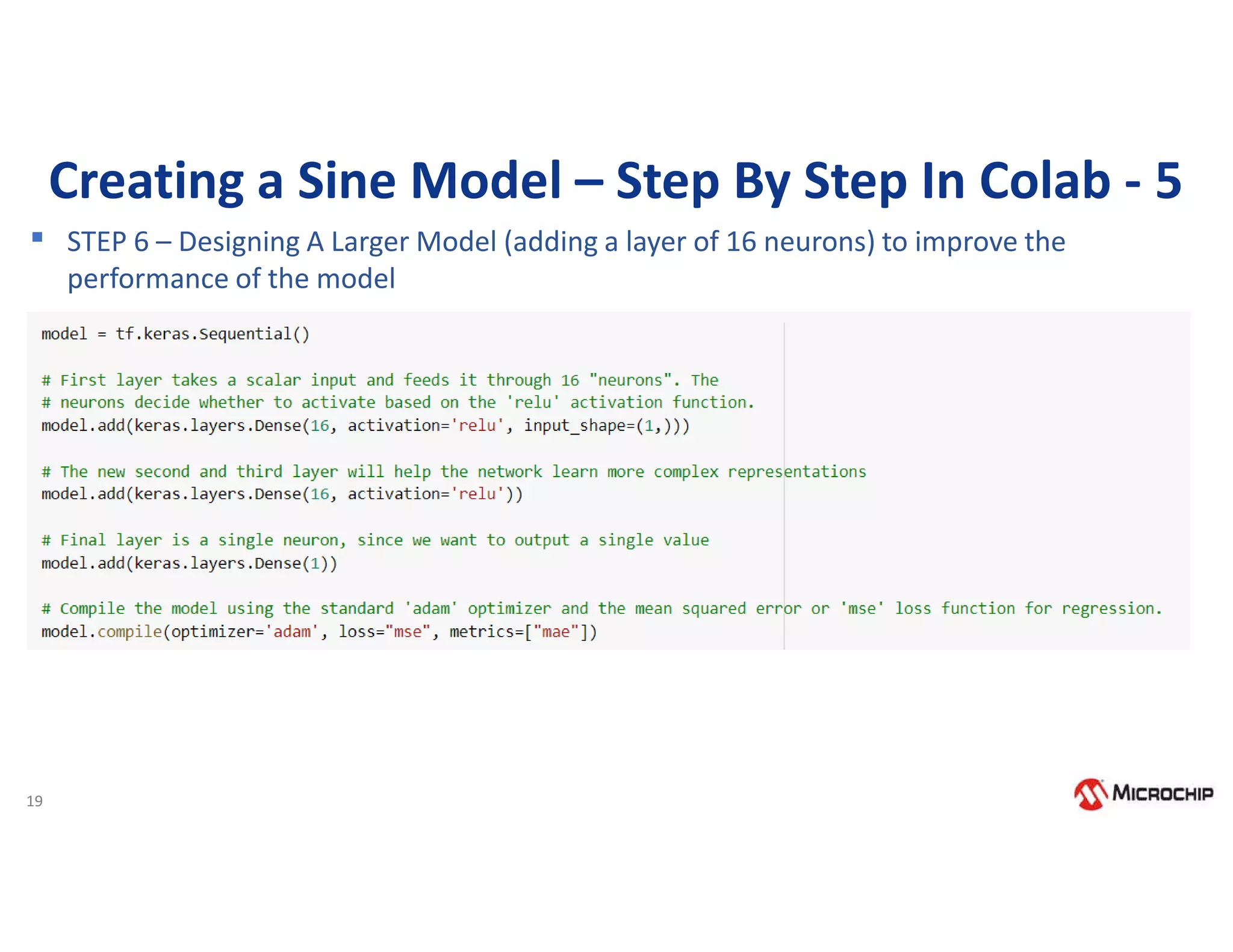 19
Creating a Sine Model – Step By Step In Colab - 5
▪ STEP 6 – Designing A Larger Model (adding a layer of 16 neurons) to improve the
performance of the model
 