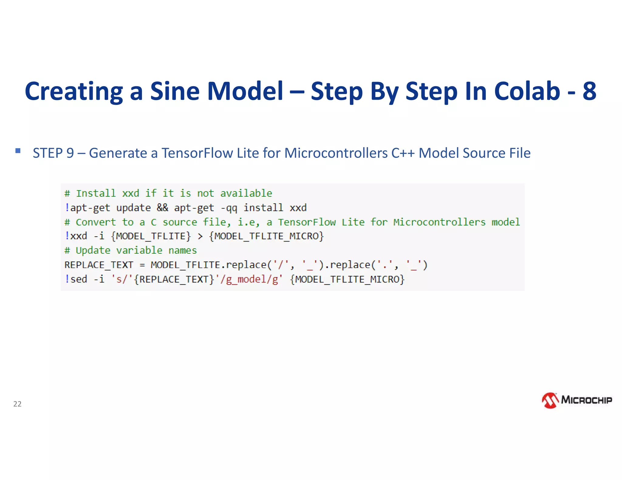 22
Creating a Sine Model – Step By Step In Colab - 8
▪ STEP 9 – Generate a TensorFlow Lite for Microcontrollers C++ Model Source File
 
