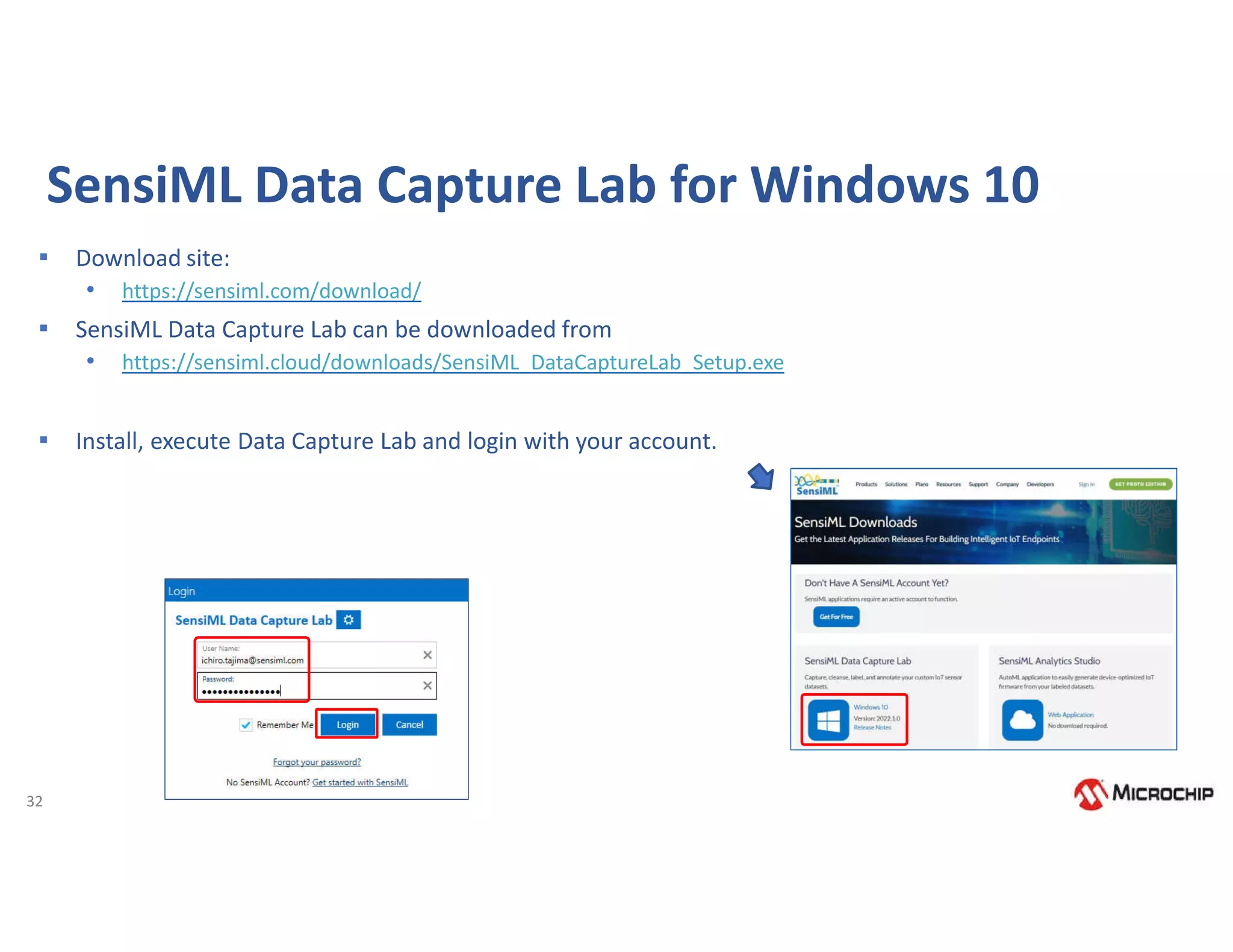 32
SensiML Data Capture Lab for Windows 10
▪ Download site:
• https://sensiml.com/download/
▪ SensiML Data Capture Lab can be downloaded from
• https://sensiml.cloud/downloads/SensiML_DataCaptureLab_Setup.exe
▪ Install, execute Data Capture Lab and login with your account.
 
